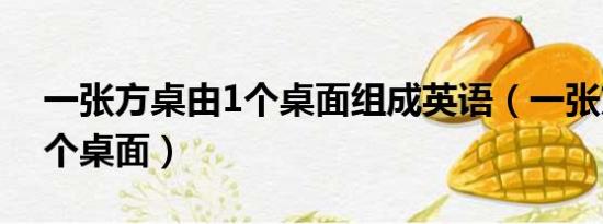 一张方桌由1个桌面组成英语（一张方桌由1个桌面）