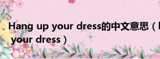 Hang up your dress的中文意思（hang up your dress）