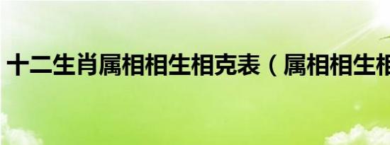 十二生肖属相相生相克表（属相相生相克表）