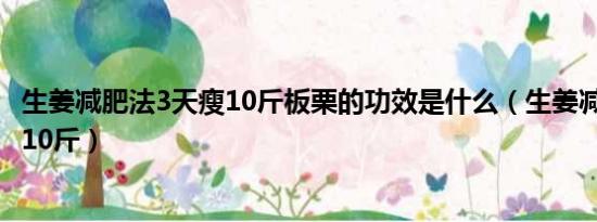 生姜减肥法3天瘦10斤板栗的功效是什么（生姜减肥法3天瘦10斤）