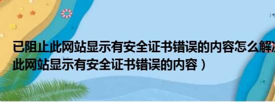 已阻止此网站显示有安全证书错误的内容怎么解决（已阻止此网站显示有安全证书错误的内容）