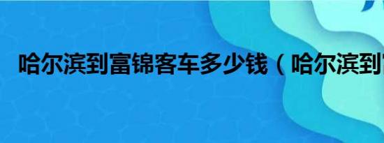 哈尔滨到富锦客车多少钱（哈尔滨到富锦）