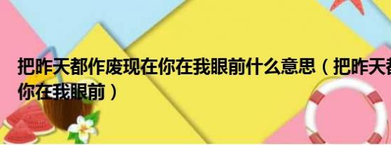 把昨天都作废现在你在我眼前什么意思（把昨天都作废现在你在我眼前）