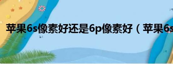 苹果6s像素好还是6p像素好（苹果6s像素）