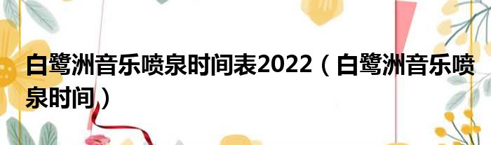 白鹭洲音乐喷泉时间表2022（白鹭洲音乐喷泉时间）