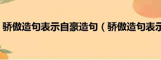 骄傲造句表示自豪造句（骄傲造句表示自豪）