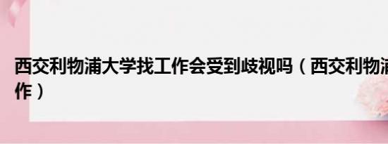 西交利物浦大学找工作会受到歧视吗（西交利物浦 找不到工作）