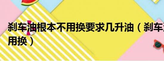 刹车油根本不用换要求几升油（刹车油根本不用换）