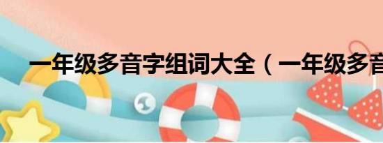 一年级多音字组词大全（一年级多音字）