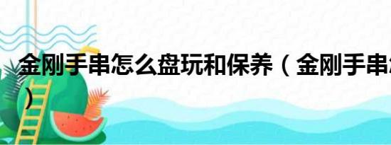 金刚手串怎么盘玩和保养（金刚手串怎么盘玩）