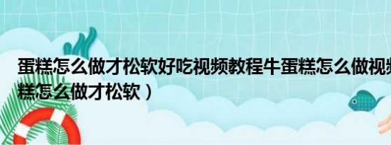 蛋糕怎么做才松软好吃视频教程牛蛋糕怎么做视频成果（蛋糕怎么做才松软）