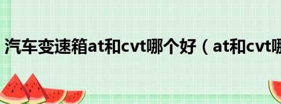 汽车变速箱at和cvt哪个好（at和cvt哪个好）