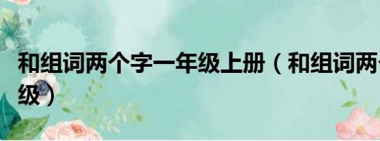 和组词两个字一年级上册（和组词两个字一年级）