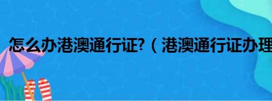 怎么办港澳通行证?（港澳通行证办理时间）