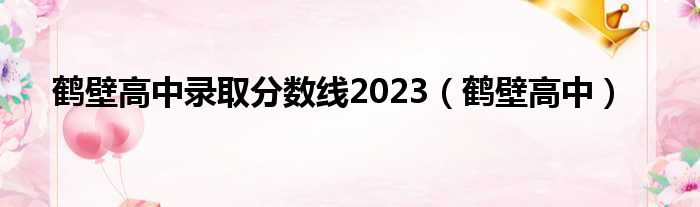 鹤壁高中录取分数线2023（鹤壁高中）