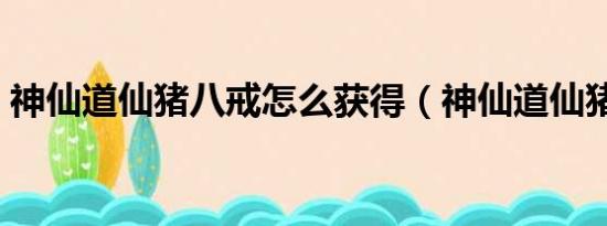 神仙道仙猪八戒怎么获得（神仙道仙猪八戒）