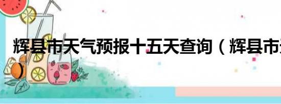 辉县市天气预报十五天查询（辉县市天气预报）