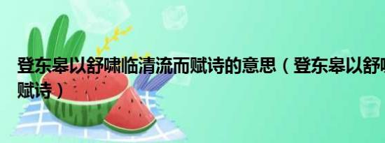 登东皋以舒啸临清流而赋诗的意思（登东皋以舒啸临清流而赋诗）