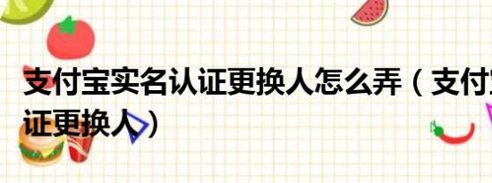 支付宝实名认证更换人怎么弄（支付宝实名认证更换人）