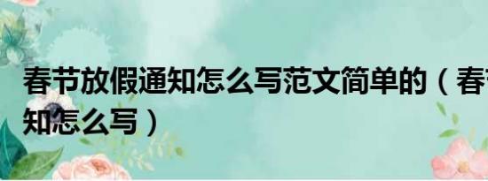 春节放假通知怎么写范文简单的（春节放假通知怎么写）