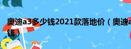 奥迪a3多少钱2021款落地价（奥迪a3要多少钱）