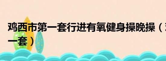 鸡西市第一套行进有氧健身操晚操（鸡西市第一套）