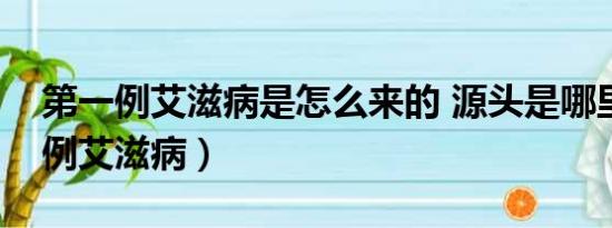 第一例艾滋病是怎么来的 源头是哪里（第一例艾滋病）