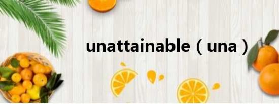 unattainable（una）