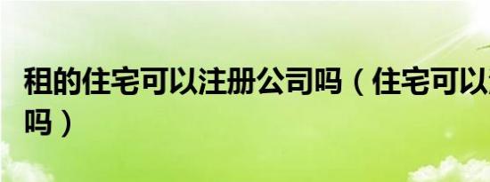 租的住宅可以注册公司吗（住宅可以注册公司吗）