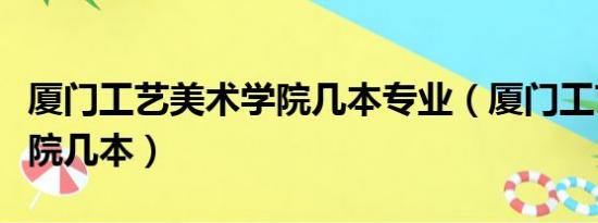 厦门工艺美术学院几本专业（厦门工艺美术学院几本）