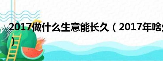 2017做什么生意能长久（2017年啥生意好做）