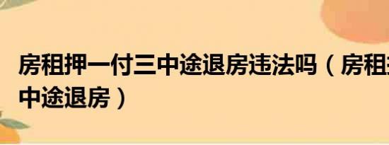 房租押一付三中途退房违法吗（房租押一付三中途退房）