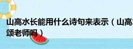 山高水长能用什么诗句来表示（山高水长能赞颂老师吗）