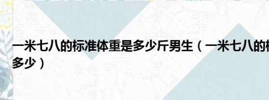 一米七八的标准体重是多少斤男生（一米七八的标准体重是多少）