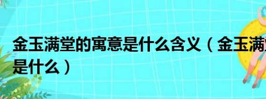 金玉满堂的寓意是什么含义（金玉满堂的寓意是什么）