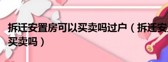 拆迁安置房可以买卖吗过户（拆迁安置房可以买卖吗）