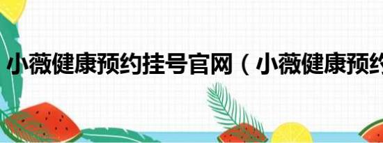 小薇健康预约挂号官网（小薇健康预约挂号）