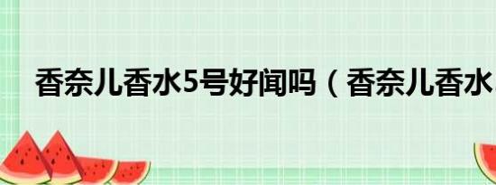 香奈儿香水5号好闻吗（香奈儿香水5号）