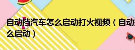 自动挡汽车怎么启动打火视频（自动挡汽车怎么启动）