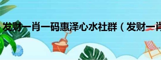 发财一肖一码惠泽心水社群（发财一肖一码）