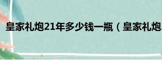 皇家礼炮21年多少钱一瓶（皇家礼炮21年）