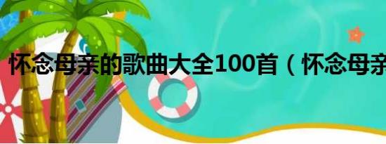 怀念母亲的歌曲大全100首（怀念母亲的歌）