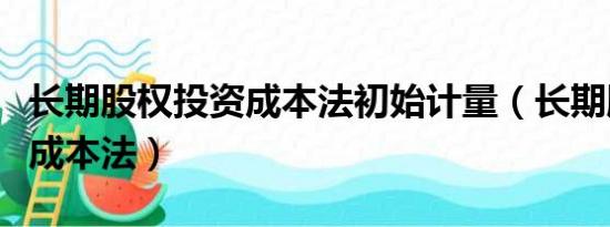 长期股权投资成本法初始计量（长期股权投资成本法）