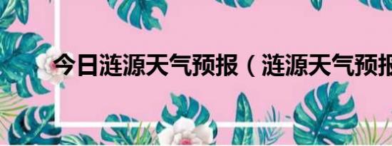 今日涟源天气预报（涟源天气预报）