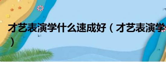 才艺表演学什么速成好（才艺表演学什么速成）