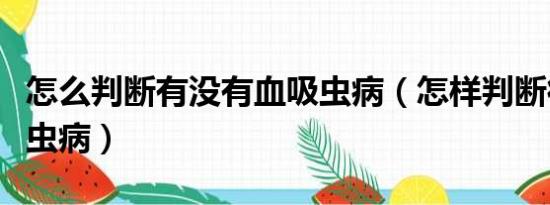 怎么判断有没有血吸虫病（怎样判断得了吸血虫病）