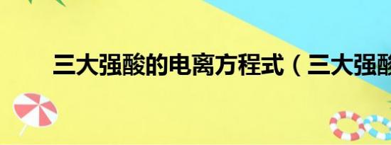 三大强酸的电离方程式（三大强酸）