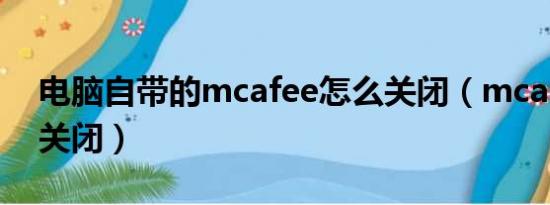 电脑自带的mcafee怎么关闭（mcafee怎么关闭）