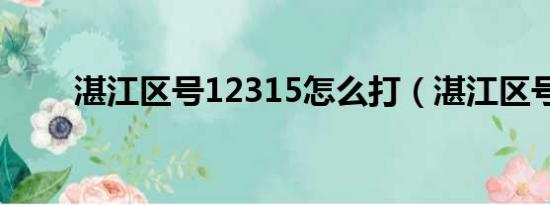 湛江区号12315怎么打（湛江区号）