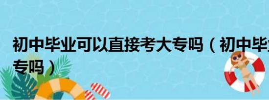 初中毕业可以直接考大专吗（初中毕业能上大专吗）